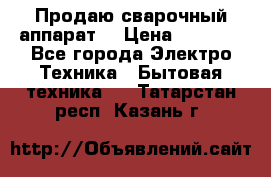 Продаю сварочный аппарат  › Цена ­ 3 000 - Все города Электро-Техника » Бытовая техника   . Татарстан респ.,Казань г.